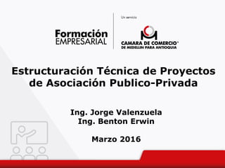 Estructuración Técnica de Proyectos
de Asociación Publico-Privada
Ing. Jorge Valenzuela
Ing. Benton Erwin
Marzo 2016
 