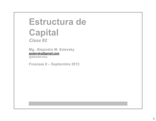 1
Estructura de
Capital
Clase #2
Mg. Alejandro M. Salevsky
asalevsky@gmail.com
@alesalevsky
Finanzas II – Septiembre 2013
 