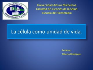 Universidad Arturo Michelena
Facultad de Ciencias de la Salud
Escuela de Fisioterapia
Profesor:
Alberto Rodríguez.
La célula como unidad de vida.
 