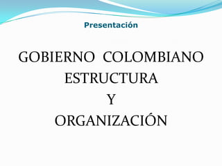 Presentación

GOBIERNO COLOMBIANO
ESTRUCTURA
Y
ORGANIZACIÓN

 