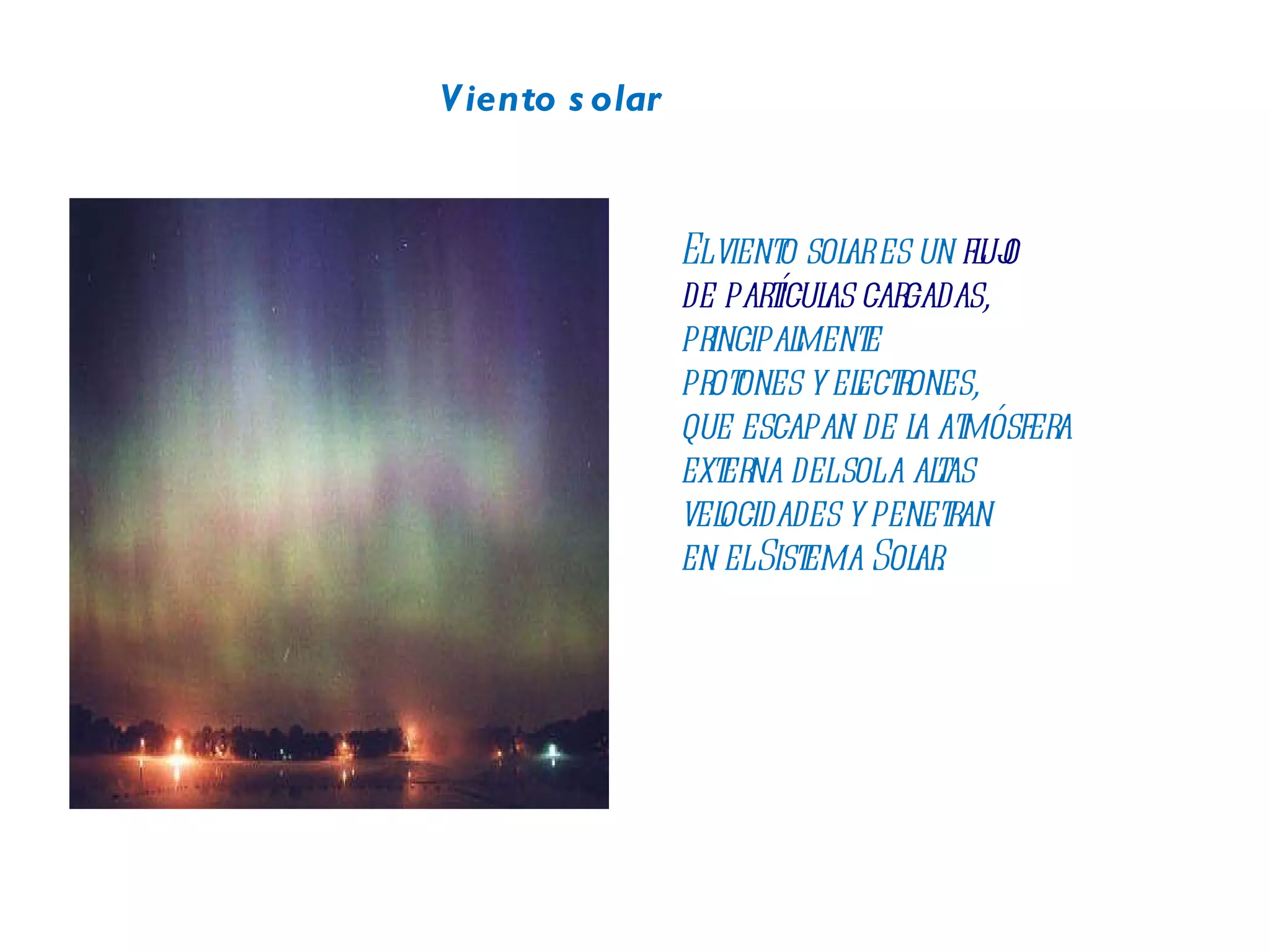 Viento solar El viento solar es un  flujo  de partículas cargadas,   principalmente  protones y electrones,  que escapan de la atmósfera  externa del sol a altas  velocidades y penetran  en el Sistema Solar. 