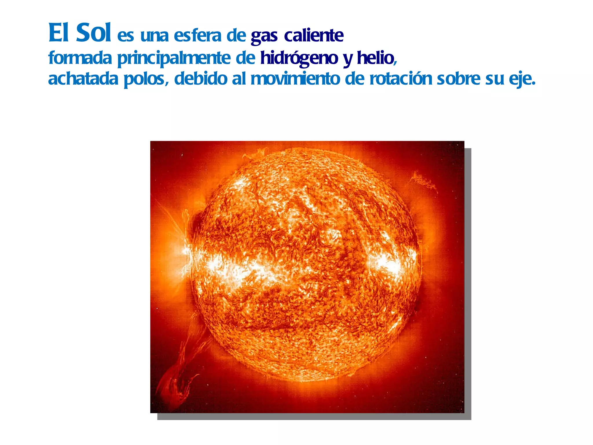El Sol   es una esfera de  gas caliente   formada principalmente de  hidrógeno y helio ,  achatada polos, debido al movimiento de rotación sobre su eje. 