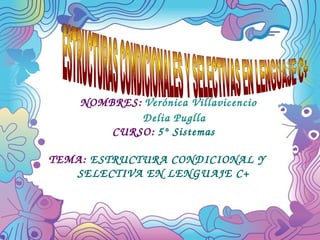 NOMBRES: Verónica Villavicencio
       Delia Puglla 
CURSO: 5° Sistemas
   TEMA: ESTRUCTURA CONDICIONAL Y       
SELECTIVA EN LEN GU AJE C+

 