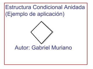 Estructura Condicional Anidada
(Ejemplo de aplicación)




   Autor: Gabriel Muriano
 