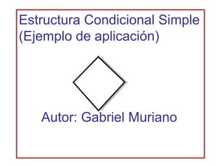 Estructura Condicional Simple
(Ejemplo de aplicación)




   Autor: Gabriel Muriano
 