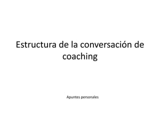 Estructura de la conversación de
coaching
Apuntes personales
 