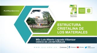 ESTRUCTURA
CRISTALINA DE
LOS MATERIALES
MSc Luis Alberto Laguado Villamizar
CIENCIA DE LOS MATERIALES
 