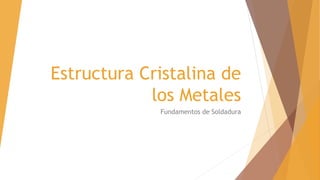 Estructura Cristalina de
los Metales
Fundamentos de Soldadura
 