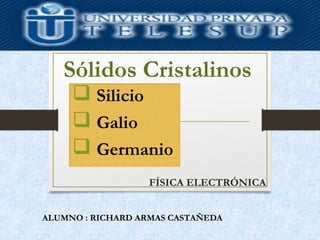 FÍSICA ELECTRÓNICA
Sólidos Cristalinos
ALUMNO : RICHARD ARMAS CASTAÑEDA
 Silicio
 Galio
 Germanio
 