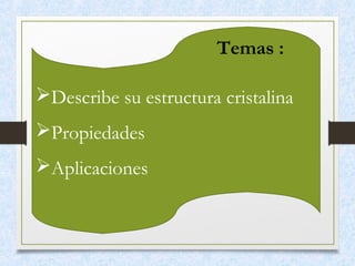 Describe su estructura cristalina
Propiedades
Aplicaciones
 
Temas :
 