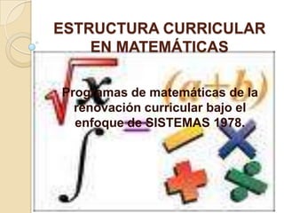ESTRUCTURA CURRICULAR EN MATEMÁTICAS Programas de matemáticas de la renovación curricular bajo el enfoque de SISTEMAS 1978. 