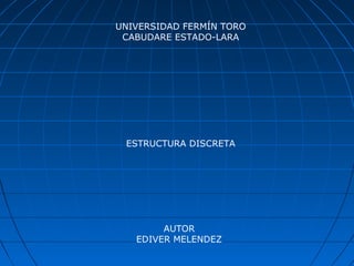 UNIVERSIDAD FERMÍN TORO
 CABUDARE ESTADO-LARA




 ESTRUCTURA DISCRETA




        AUTOR
   EDIVER MELENDEZ
 