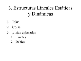 3. Estructuras Lineales Estáticas
           y Dinámicas
1. Pilas
2. Colas
3. Listas enlazadas
  1. Simples
  2. Dobles
 