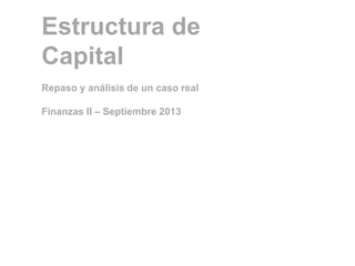 Estructura de
Capital
Repaso y análisis de un caso real
Finanzas II – Septiembre 2013
 