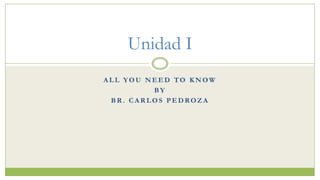 Unidad I
ALL YOU NEED TO KNOW
         BY
 BR. CARLOS PEDROZA
 