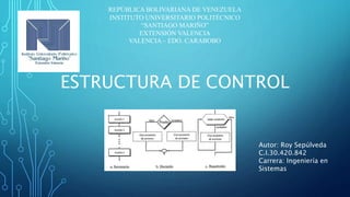 ESTRUCTURA DE CONTROL
REPÚBLICA BOLIVARIANA DE VENEZUELA
INSTITUTO UNIVERSITARIO POLITÉCNICO
“SANTIAGO MARIÑO”
EXTENSIÓN VALENCIA
VALENCIA – EDO. CARABOBO
Autor: Roy Sepúlveda
C.I.30.420.842
Carrera: Ingeniería en
Sistemas
 