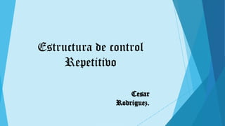 Estructura de control
Repetitivo
Cesar
Rodriguez.
 