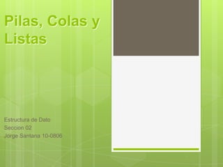 Pilas, Colas y Listas Estructurade Dato Seccion 02 Jorge Santana 10-0806 