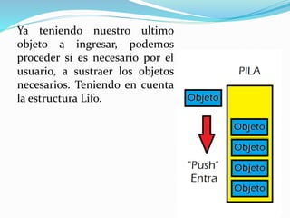 Ya teniendo nuestro ultimo
objeto a ingresar, podemos
proceder si es necesario por el
usuario, a sustraer los objetos
necesarios. Teniendo en cuenta
la estructura Lifo.
 