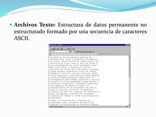  Archivos Texto: Estructura de datos permanente no
estructurado formado por una secuencia de caracteres
ASCII.
 