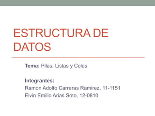 ESTRUCTURA DE
DATOS
 Tema: Pilas, Listas y Colas

 Integrantes:
 Ramon Adolfo Carreras Ramirez, 11-1151
 Elvin Emilio Arias Soto, 12-0810
 