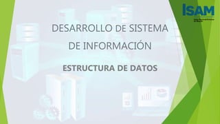 DESARROLLO DE SISTEMA
DE INFORMACIÓN
ESTRUCTURA DE DATOS
 
