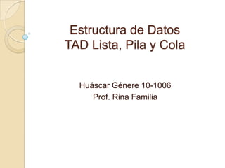 Estructura de DatosTAD Lista, Pila y Cola Huáscar Génere 10-1006 Prof. Rina Familia 