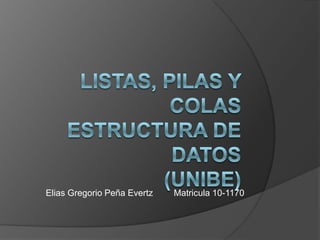 Listas, Pilas y ColasEstructura de Datos(Unibe) Elias Gregorio PeñaEvertzMatricula 10-1170 