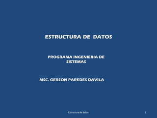 ESTRUCTURA DE DATOS
MSC. GERSON PAREDES DAVILA
Estructura de datos 1
PROGRAMA INGENIERIA DE
SISTEMAS
 
