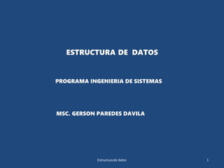 ESTRUCTURA DE DATOS
MSC. GERSON PAREDES DAVILA
Estructura de datos 1
PROGRAMA INGENIERIA DE SISTEMAS
 