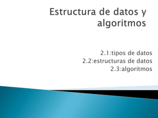 2.1:tipos de datos
2.2:estructuras de datos
2.3:algoritmos
 