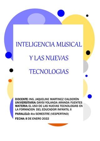 INTELIGENCIA MUSICAL
Y LAS NUEVAS
TECNOLOGIAS
DOCENTE: ING. JAQUELINE MARTINEZ CALDERÒN
UNIVERSITARIA: DAYSI YOLANDA ARANDA FUENTES
MATERIA: EL USO DE LAS NUEVAS TECNOLOGIAS EN
LA FORMACION DEL EDUCADOR INFANTIL II
PARALELO: 4to SEMESTRE (VESPERTINO)
FECHA: 8 DE ENERO 2022
 