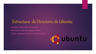 Estructura de Directorio de Ubuntu
NOMBRE: SOFIA DÌAZ VILLALOBOS
PROFESOR: MARCO AURELIO PORRO
CURSO: ADMINISTRACION DE SERVIDORES II
 