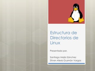 Estructura de
Directorios de
Linux
Presentado por.
Santiago Mejía Sánchez
Stiven Alexis Guzmán Vargas
 