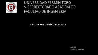UNIVERSIDAD FERMIN TORO
VICERRECTORADO ACADEMICO
FACULTAD DE INGENIERIA
• Estructura de el Computador
AUTOR
ALVIMAR VARGAS
 