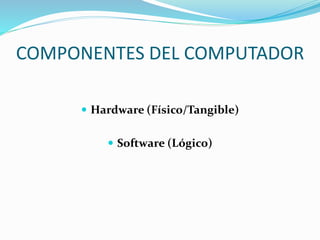 COMPONENTES DEL COMPUTADOR
 Hardware (Físico/Tangible)
 Software (Lógico)
 