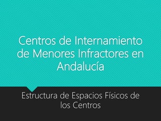 Centros de Internamiento
de Menores Infractores en
Andalucía
Estructura de Espacios Físicos de
los Centros
 