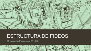 ESTRUCTURA DE FIDEOS
Modelación Estructural 2013 II

 