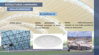ESTRUCTURAS LAMINARES
MALLAS ESPACIALES
Mallas abovedadas: se
obtienen curvando la malla
en una dirección.
Se clasifican en
Mallas planas. Mallas esféricas(cupulas):
consiste en una malla curvada en
todas las direcciones.
 