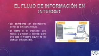 • Los servidores son ordenadores
donde se almacenan datos.
• El cliente es el ordenador que
realiza la petición al servidor para
que este le muestre alguno de los
archivos almacenados.
 