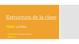 Estructura de la clase
TEMA: La línea.
ESTUDIANTE: Gonzalez Tamara.
GRADO: 3°.
 