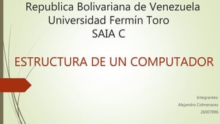 Republica Bolivariana de Venezuela
Universidad Fermín Toro
SAIA C
Integrantes:
Alejandro Colmenarez
26007896
ESTRUCTURA DE UN COMPUTADOR
 