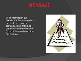 Es la información que
el emisor envía al receptor a
través de un canal de
comunicación o medio de
comunicación determinado
(como el habla o la escritura,
por ejemplo).
 