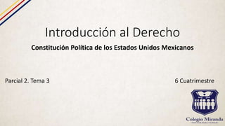 Introducción al Derecho
Constitución Política de los Estados Unidos Mexicanos
Parcial 2. Tema 3 6 Cuatrimestre
 