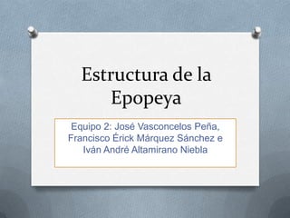 Estructura de la
     Epopeya
 Equipo 2: José Vasconcelos Peña,
Francisco Érick Márquez Sánchez e
   Iván André Altamirano Niebla
 