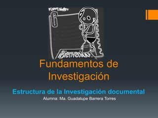 Fundamentos de
         Investigación
Estructura de la Investigación documental
         Alumna: Ma. Guadalupe Barrera Torres
 