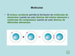 Moléculas   El  enlace covalente  permite la formación de  moléculas de elementos  cuando se unen  átomos del mismo elemento  y  moléculas de compuestos  cuando se unen  átomos de diferentes elementos .  