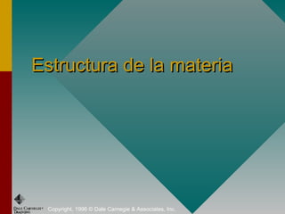 Copyright, 1996 © Dale Carnegie & Associates, Inc.
Estructura de la materiaEstructura de la materia
 