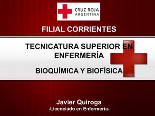 FILIAL CORRIENTES
TECNICATURA SUPERIOR EN
ENFERMERÍA
BIOQUÍMICA Y BIOFÍSICA
Javier Quiroga
-Licenciado en Enfermería-
 