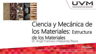 Ciencia y Mecánica de
los Materiales: Estructura
de los Materiales
Dr. Angel Francisco Villalpando Reyna
 